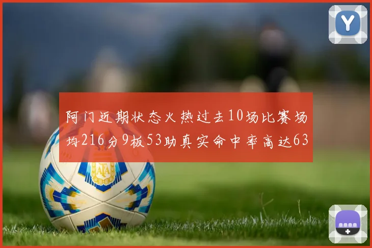 阿门近期状态火热过去10场比赛场均216分9板53助真实命中率高达634