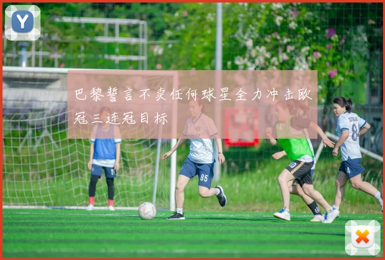 巴黎誓言不卖任何球星全力冲击欧冠三连冠目标