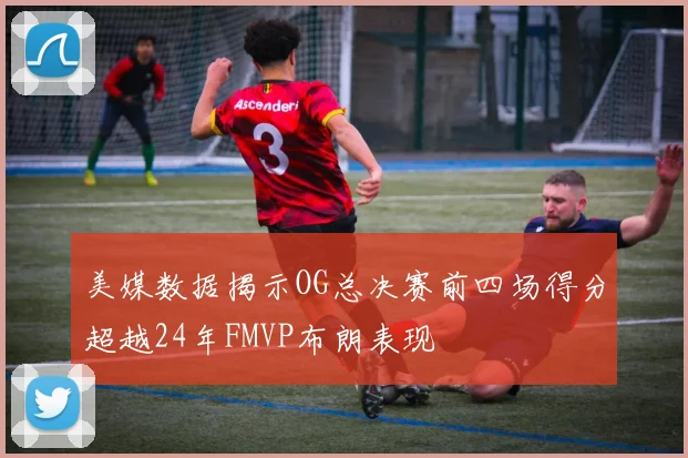 美媒数据揭示OG总决赛前四场得分超越24年FMVP布朗表现