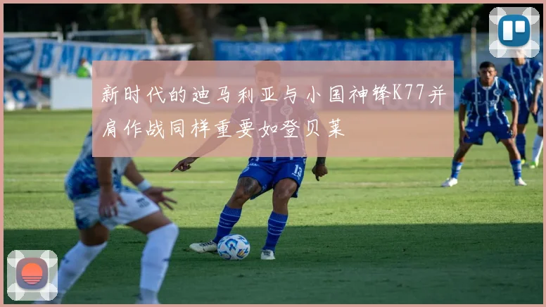 新时代的迪马利亚与小国神锋K77并肩作战同样重要如登贝莱