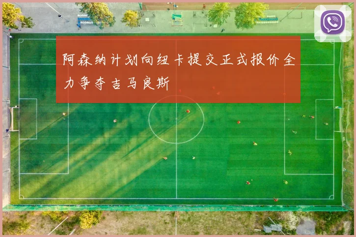 阿森纳计划向纽卡提交正式报价全力争夺吉马良斯