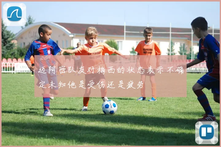 迈阿密队友对梅西的状态表示不确定未知他是受伤还是疲劳