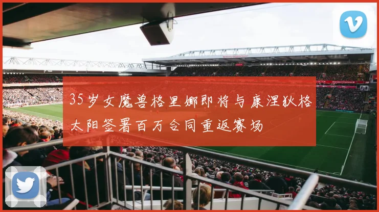 35岁女魔兽格里娜即将与康涅狄格太阳签署百万合同重返赛场
