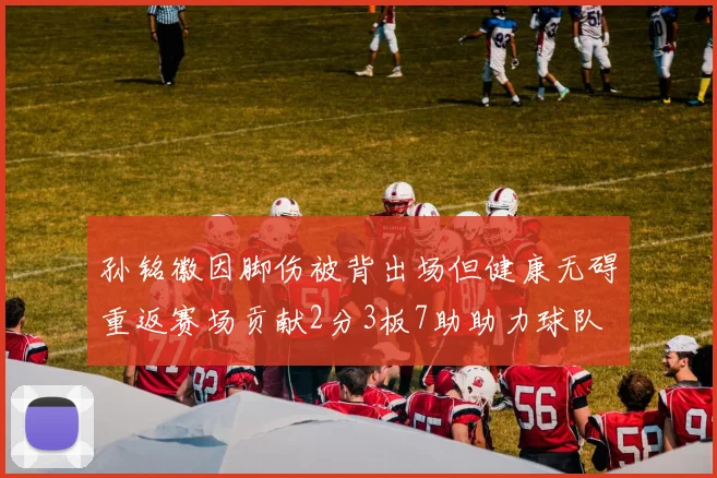 孙铭徽因脚伤被背出场但健康无碍重返赛场贡献2分3板7助助力球队