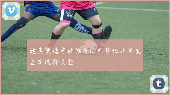 迪奥曼德曾被推荐给巴萨但弗里克坚定选择戈登