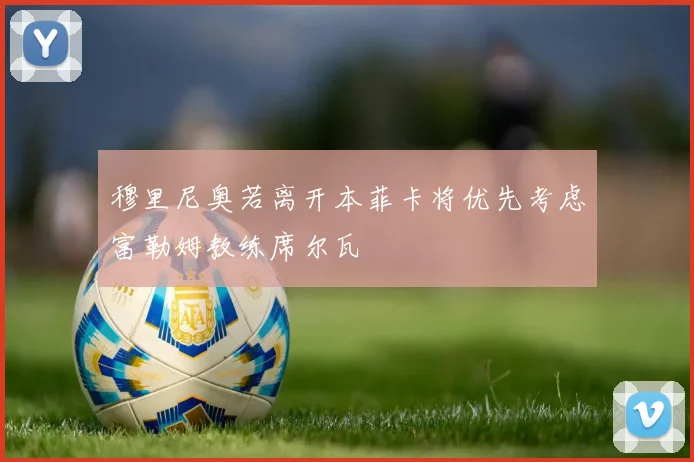穆里尼奥若离开本菲卡将优先考虑富勒姆教练席尔瓦