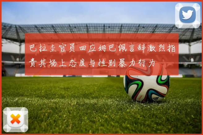 巴拉圭官员回应姆巴佩言辞激烈指责其场上态度与性别暴力行为