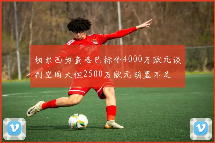 切尔西为查洛巴标价4000万欧元谈判空间大但2500万欧元明显不足