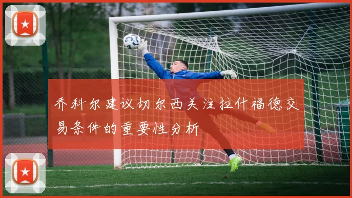 乔科尔建议切尔西关注拉什福德交易条件的重要性分析