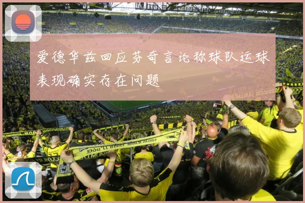 爱德华兹回应芬奇言论称球队运球表现确实存在问题