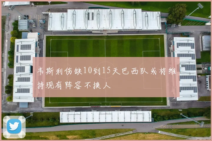 韦斯利伤缺10到15天巴西队或将维持现有阵容不换人