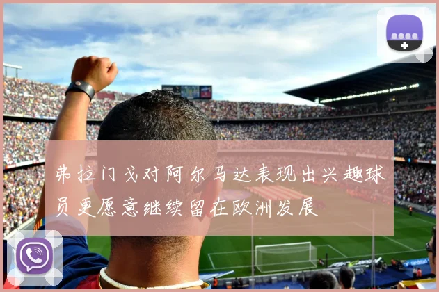 弗拉门戈对阿尔马达表现出兴趣球员更愿意继续留在欧洲发展