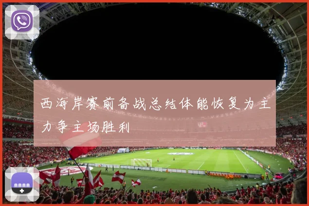 西海岸赛前备战总结体能恢复为主力争主场胜利