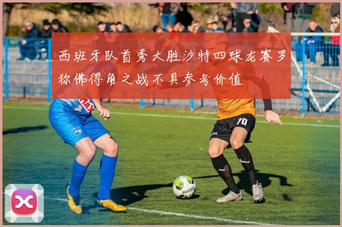 西班牙队首秀大胜沙特四球龙赛罗称佛得角之战不具参考价值