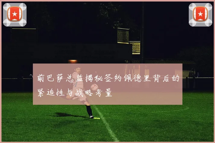 前巴萨总监揭秘签约佩德里背后的紧迫性与战略考量