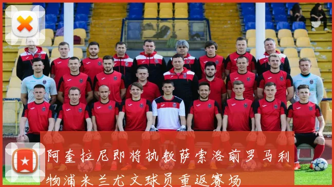 阿奎拉尼即将执教萨索洛前罗马利物浦米兰尤文球员重返赛场