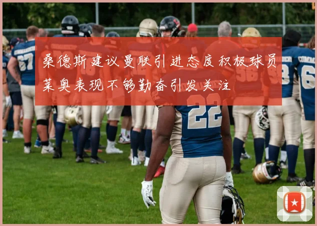 桑德斯建议曼联引进态度积极球员莱奥表现不够勤奋引发关注