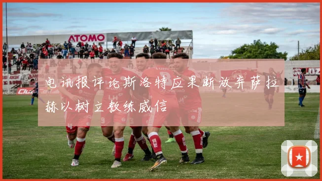 电讯报评论斯洛特应果断放弃萨拉赫以树立教练威信