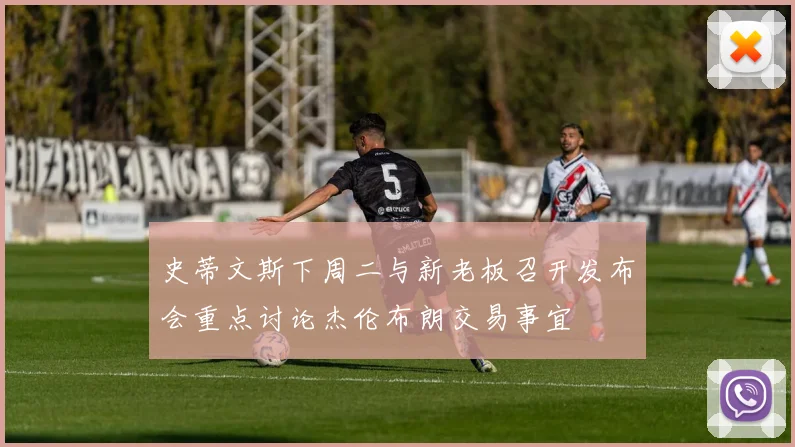 史蒂文斯下周二与新老板召开发布会重点讨论杰伦布朗交易事宜