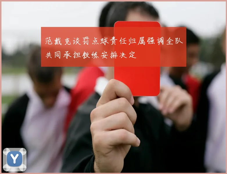 范戴克谈罚点球责任归属强调全队共同承担教练安排决定