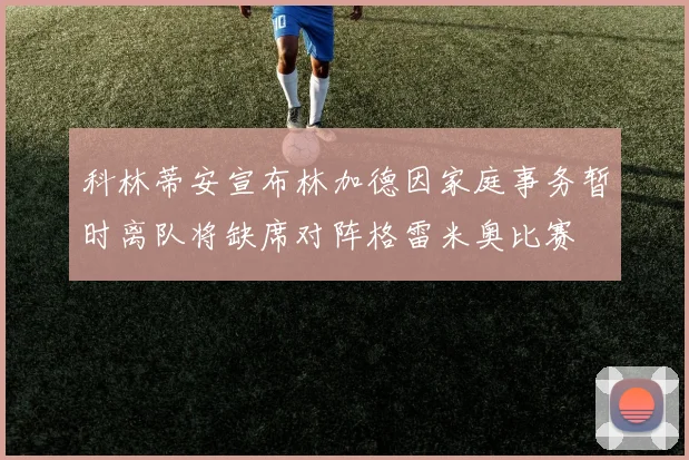 科林蒂安宣布林加德因家庭事务暂时离队将缺席对阵格雷米奥比赛