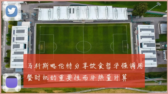马科斯略伦特分享饮食哲学强调用餐时机的重要性而非热量计算