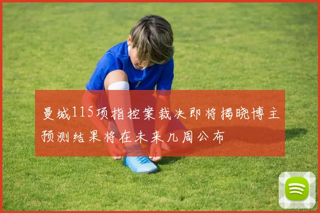 曼城115项指控案裁决即将揭晓博主预测结果将在未来几周公布