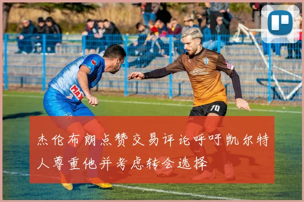 杰伦布朗点赞交易评论呼吁凯尔特人尊重他并考虑转会选择