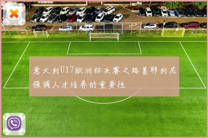 意大利U17欧洲杯决赛之路基耶利尼强调人才培养的重要性