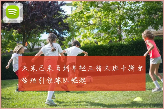 未来已来马刺年轻三将文班卡斯尔哈珀引领球队崛起